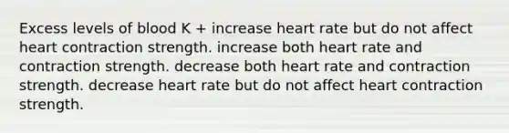 Excess levels of blood K + increase heart rate but do not affect heart contraction strength. increase both heart rate and contraction strength. decrease both heart rate and contraction strength. decrease heart rate but do not affect heart contraction strength.