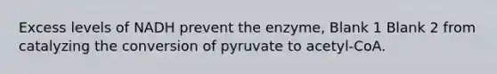 Excess levels of NADH prevent the enzyme, Blank 1 Blank 2 from catalyzing the conversion of pyruvate to acetyl-CoA.