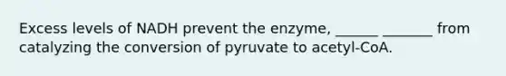 Excess levels of NADH prevent the enzyme, ______ _______ from catalyzing the conversion of pyruvate to acetyl-CoA.