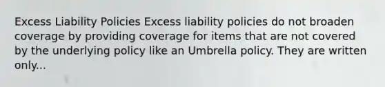 Excess Liability Policies Excess liability policies do not broaden coverage by providing coverage for items that are not covered by the underlying policy like an Umbrella policy. They are written only...