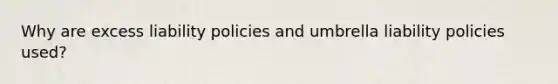 Why are excess liability policies and umbrella liability policies used?