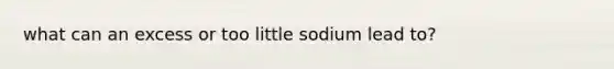 what can an excess or too little sodium lead to?