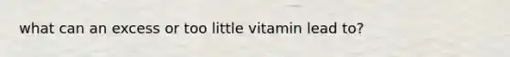 what can an excess or too little vitamin lead to?