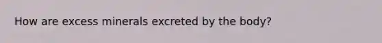 How are excess minerals excreted by the body?