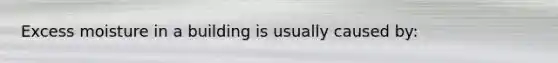 Excess moisture in a building is usually caused by: