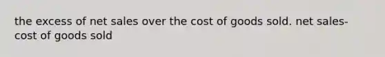 the excess of net sales over the cost of goods sold. net sales-cost of goods sold