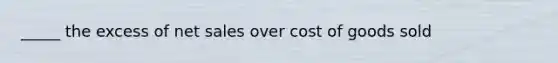 _____ the excess of net sales over cost of goods sold