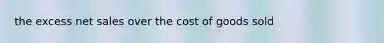 the excess net sales over the cost of goods sold