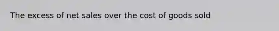 The excess of net sales over the cost of goods sold