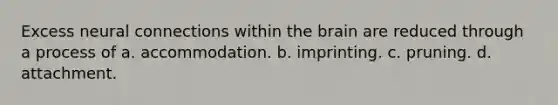 Excess neural connections within the brain are reduced through a process of a. accommodation. b. imprinting. c. pruning. d. attachment.