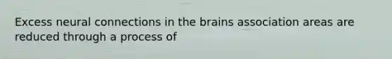 Excess neural connections in the brains association areas are reduced through a process of