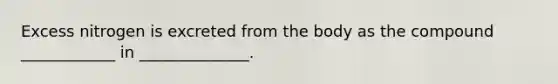 Excess nitrogen is excreted from the body as the compound ____________ in ______________.