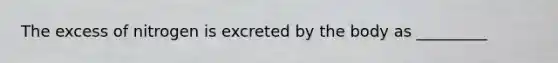 The excess of nitrogen is excreted by the body as _________
