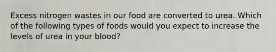 Excess nitrogen wastes in our food are converted to urea. Which of the following types of foods would you expect to increase the levels of urea in your blood?