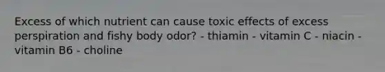 Excess of which nutrient can cause toxic effects of excess perspiration and fishy body odor? - thiamin - vitamin C - niacin - vitamin B6 - choline