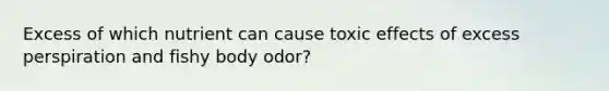 Excess of which nutrient can cause toxic effects of excess perspiration and fishy body odor?