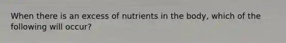 When there is an excess of nutrients in the body, which of the following will occur?