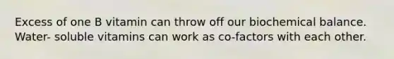 Excess of one B vitamin can throw off our biochemical balance. Water- soluble vitamins can work as co-factors with each other.