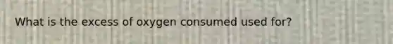 What is the excess of oxygen consumed used for?