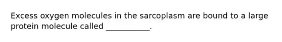 Excess oxygen molecules in the sarcoplasm are bound to a large protein molecule called ___________.