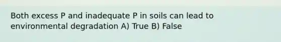 Both excess P and inadequate P in soils can lead to environmental degradation A) True B) False