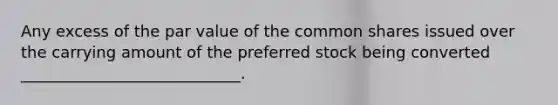 Any excess of the par value of the common shares issued over the carrying amount of the preferred stock being converted ____________________________.