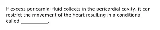 If excess pericardial fluid collects in the pericardial cavity, it can restrict the movement of the heart resulting in a conditional called ____________.