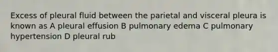 Excess of pleural fluid between the parietal and visceral pleura is known as A pleural effusion B pulmonary edema C pulmonary hypertension D pleural rub