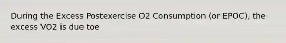 During the Excess Postexercise O2 Consumption (or EPOC), the excess VO2 is due toe