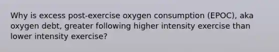 Why is excess post-exercise oxygen consumption (EPOC), aka oxygen debt, greater following higher intensity exercise than lower intensity exercise?