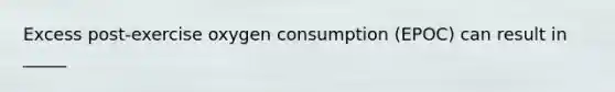 Excess post-exercise oxygen consumption (EPOC) can result in _____