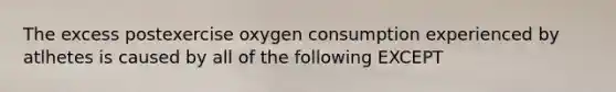 The excess postexercise oxygen consumption experienced by atlhetes is caused by all of the following EXCEPT