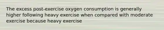 The excess post-exercise oxygen consumption is generally higher following heavy exercise when compared with moderate exercise because heavy exercise