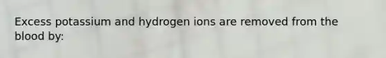 Excess potassium and hydrogen ions are removed from <a href='https://www.questionai.com/knowledge/k7oXMfj7lk-the-blood' class='anchor-knowledge'>the blood</a> by: