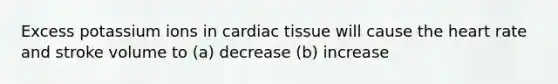 Excess potassium ions in cardiac tissue will cause the heart rate and stroke volume to (a) decrease (b) increase