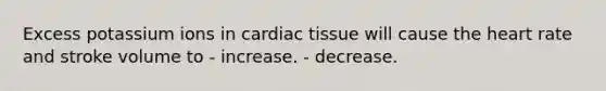 Excess potassium ions in cardiac tissue will cause the heart rate and stroke volume to - increase. - decrease.