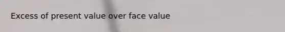 Excess of present value over face value