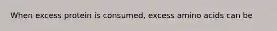 When excess protein is consumed, excess amino acids can be