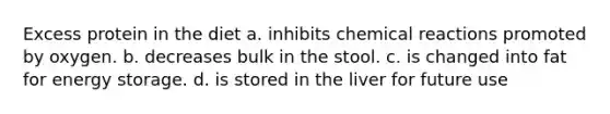 Excess protein in the diet a. inhibits chemical reactions promoted by oxygen. b. decreases bulk in the stool. c. is changed into fat for energy storage. d. is stored in the liver for future use