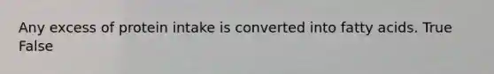 Any excess of protein intake is converted into fatty acids. True False