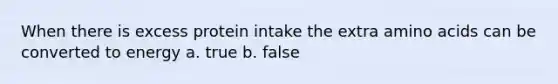 When there is excess protein intake the extra amino acids can be converted to energy a. true b. false