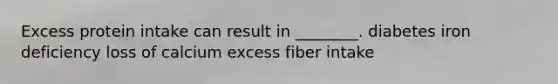 Excess protein intake can result in ________. diabetes iron deficiency loss of calcium excess fiber intake