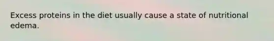 Excess proteins in the diet usually cause a state of nutritional edema.