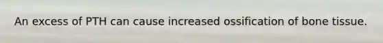 An excess of PTH can cause increased ossification of bone tissue.