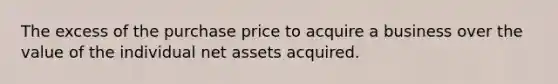 The excess of the purchase price to acquire a business over the value of the individual net assets acquired.