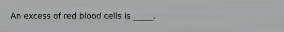 An excess of red blood cells is _____.