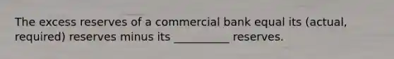 The excess reserves of a commercial bank equal its (actual, required) reserves minus its __________ reserves.