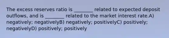 The excess reserves ratio is ________ related to expected deposit outflows, and is ________ related to the market interest rate.A) negatively; negativelyB) negatively; positivelyC) positively; negativelyD) positively; positively