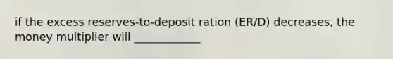 if the excess reserves-to-deposit ration (ER/D) decreases, the money multiplier will ____________