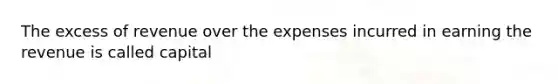 The excess of revenue over the expenses incurred in earning the revenue is called capital